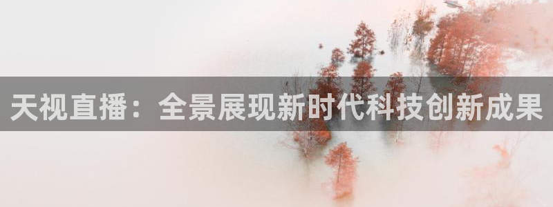 搜球吧在线直播免费观看：天视直播：全景展现新时代科技创新成果