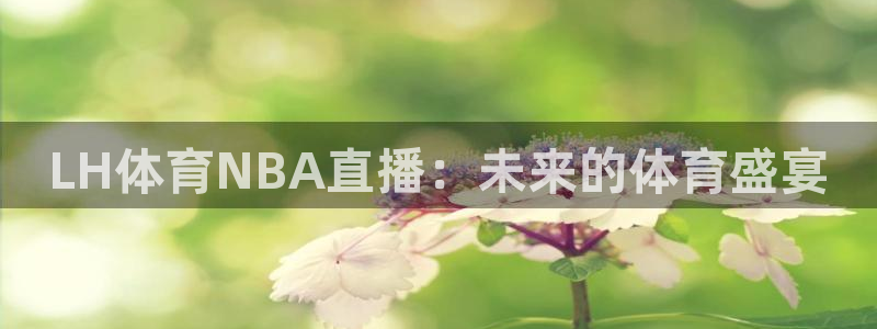 搜球吧在线直播nba：LH体育NBA直播：未来的体育盛宴