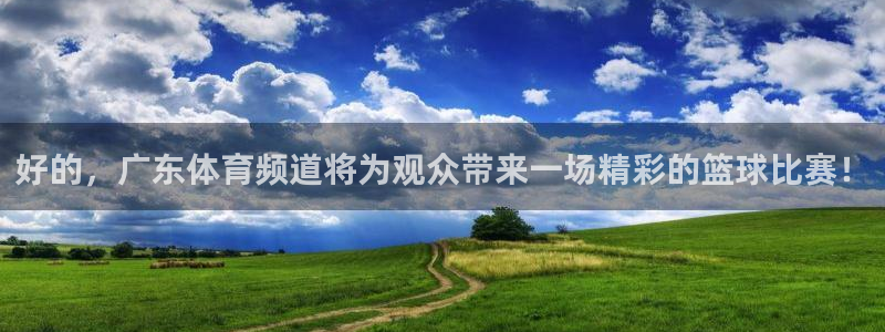 搜球直播：好的，广东体育频道将为观众带来一场精彩的篮球比赛！
