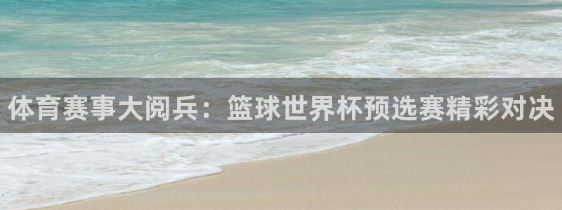 搜球吧直播nba：体育赛事大阅兵：篮球世界杯预选赛精彩对决