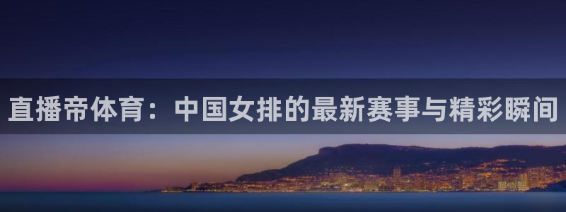 搜球体育：直播帝体育：中国女排的最新赛事与精彩瞬间