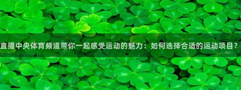 搜球吧直播nba中文直播：直播中央体育频道带你一起感受运动的魅力：如何选择合适的运动项目？